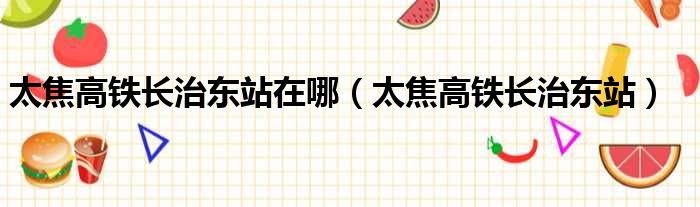 太焦高铁长治东站在哪 太焦高铁长治东站