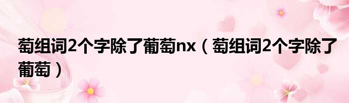 萄组词2个字除了葡萄nx 萄组词2个字除了葡萄