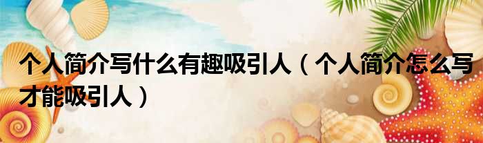 个人简介写什么有趣吸引人 个人简介怎么写才能吸引人