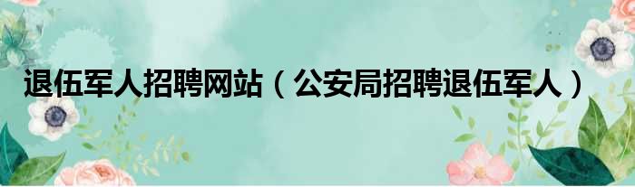 退伍军人招聘网站 公安局招聘退伍军人