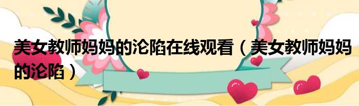 美女教师妈妈的沦陷在线观看 美女教师妈妈的沦陷