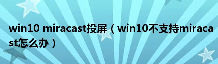 win10 miracast投屏 win10不支持miracast怎么办