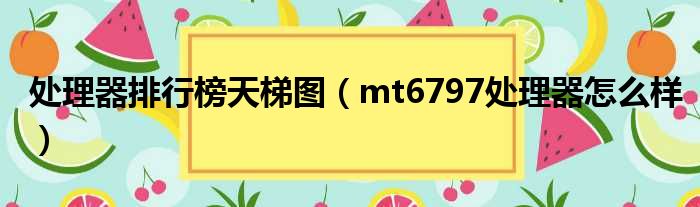 处理器排行榜天梯图 mt6797处理器怎么样