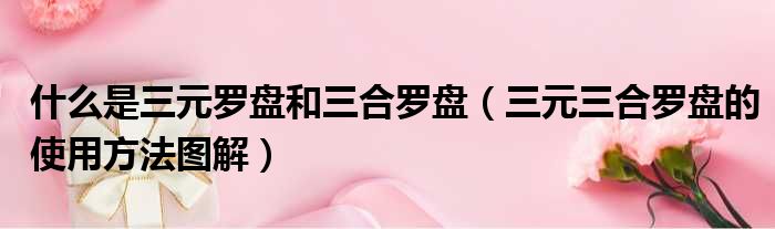什么是三元罗盘和三合罗盘 三元三合罗盘的使用方法图解