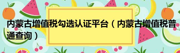 内蒙古增值税勾选认证平台 内蒙古增值税普通查询