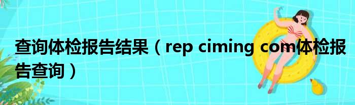 查询体检报告结果 rep ciming com体检报告查询