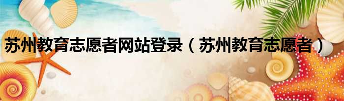 苏州教育志愿者网站登录 苏州教育志愿者