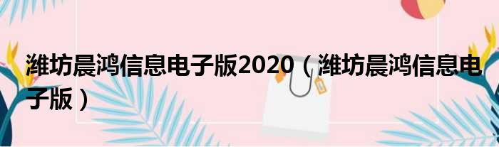 潍坊晨鸿信息电子版2020 潍坊晨鸿信息电子版