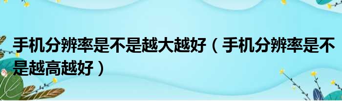 手机分辨率是不是越大越好 手机分辨率是不是越高越好