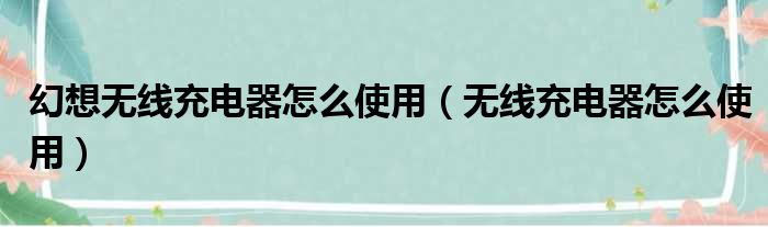 幻想无线充电器怎么使用 无线充电器怎么使用