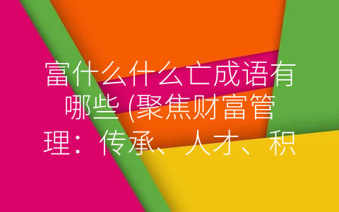 富什么什么亡成语有哪些 (聚焦财富管理：传承、人才、积累)