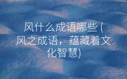风什么成语哪些 (风之成语，蕴藏着文化智慧)