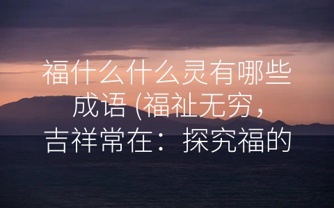 福什么什么灵有哪些成语 (福祉无穷，吉祥常在：探究福的成语及其文化内涵)