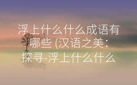 浮上什么什么成语有哪些 (汉语之美：探寻-浮上什么什么”成语)