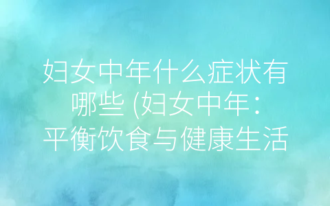 妇女中年什么症状有哪些 (妇女中年：平衡饮食与健康生活的关键)