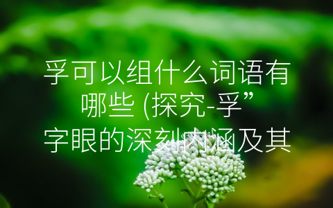 孚可以组什么词语有哪些 (探究-孚”字眼的深刻内涵及其构成的词语)