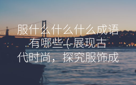 服什么什么什么成语有哪些 (-展现古代时尚，探究服饰成语的内涵”)
