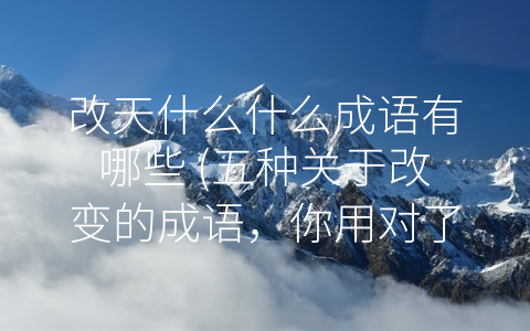 改天什么什么成语有哪些 (五种关于改变的成语，你用对了吗？)
