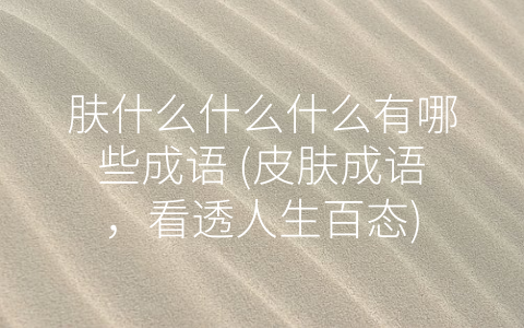 肤什么什么什么有哪些成语 (皮肤成语，看透人生百态)
