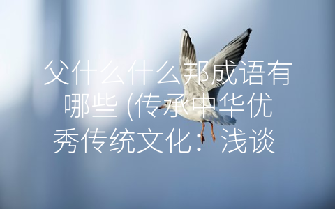 父什么什么邦成语有哪些 (传承中华优秀传统文化：浅谈 -父什么什么邦”系列成语的文化内涵)