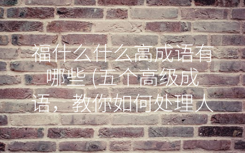 福什么什么高成语有哪些 (五个高级成语，教你如何处理人生的得失。)