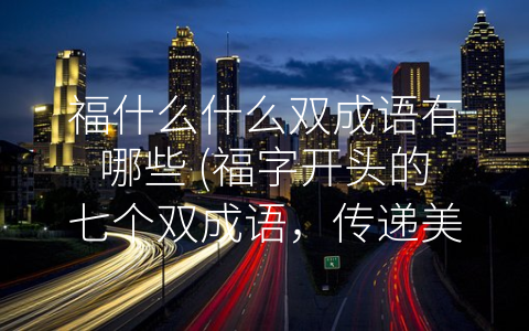 福什么什么双成语有哪些 (福字开头的七个双成语，传递美好祝愿)