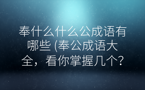 奉什么什么公成语有哪些 (奉公成语大全，看你掌握几个？)