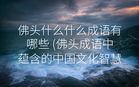 佛头什么什么成语有哪些 (佛头成语中蕴含的中国文化智慧)