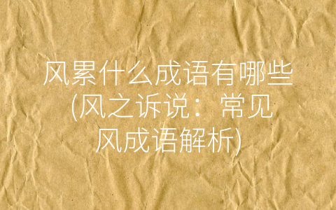 风累什么成语有哪些 (风之诉说：常见风成语解析)