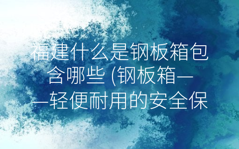 福建什么是钢板箱包含哪些 (钢板箱——轻便耐用的安全保障)