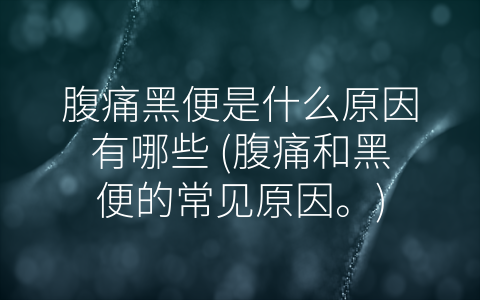 腹痛黑便是什么原因有哪些 (腹痛和黑便的常见原因。)