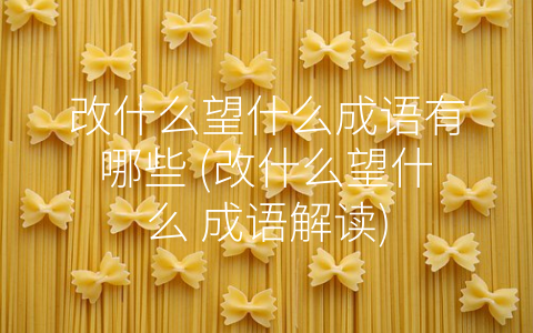 改什么望什么成语有哪些 (改什么望什么 成语解读)