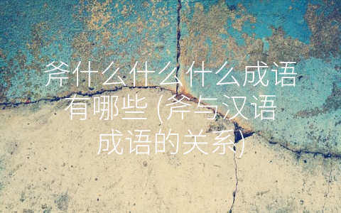 斧什么什么什么成语有哪些 (斧与汉语成语的关系)