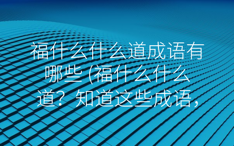 福什么什么道成语有哪些 (福什么什么道？知道这些成语，福运长久！)