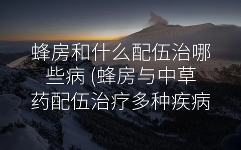 蜂房和什么配伍治哪些病 (蜂房与中草药配伍治疗多种疾病，需根据个体情况进行选择。)