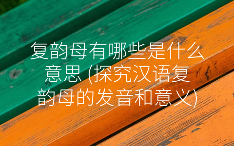 复韵母有哪些是什么意思 (探究汉语复韵母的发音和意义)