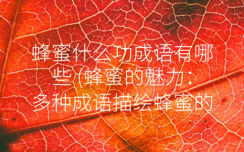 蜂蜜什么功成语有哪些 (蜂蜜的魅力：多种成语描绘蜂蜜的功效)