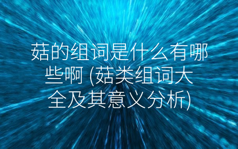 菇的组词是什么有哪些啊 (菇类组词大全及其意义分析)