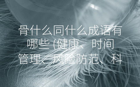 骨什么同什么成语有哪些 (健康、时间管理、风险防范、科学减肥，揭示骨什么同什么成语的多重含义)