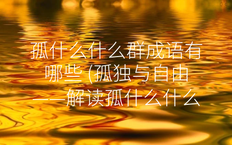 孤什么什么群成语有哪些 (孤独与自由——解读孤什么什么群的成语)