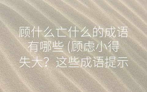 顾什么亡什么的成语有哪些 (顾虑小得失大？这些成语提示你要擦亮眼睛)