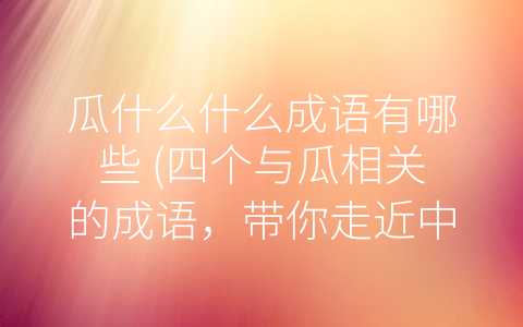 瓜什么什么成语有哪些 (四个与瓜相关的成语，带你走近中华文化的瑰宝)