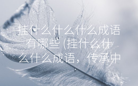 挂什么什么什么成语有哪些 (挂什么什么什么成语，传承中华文化的精髓)
