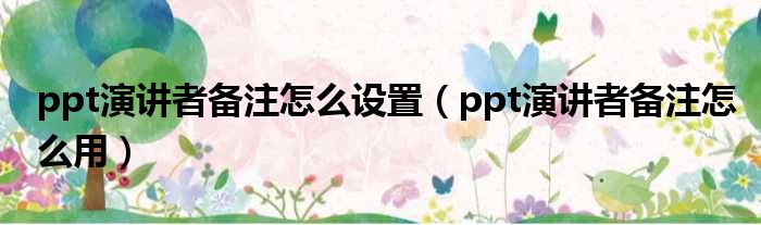 ppt演讲者备注怎么设置 ppt演讲者备注怎么用