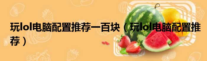 玩lol电脑配置推荐一百块 玩lol电脑配置推荐