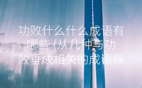 功败什么什么成语有哪些 (从几种与功败垂成相关的成语探究失败和遗憾。)