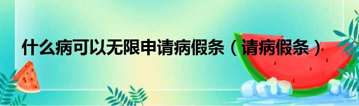 什么病可以无限申请病假条 请病假条