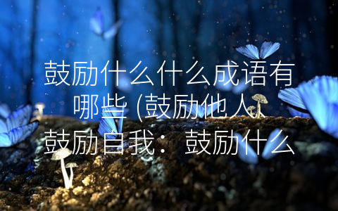 鼓励什么什么成语有哪些 (鼓励他人、鼓励自我：鼓励什么什么成语有哪些？)