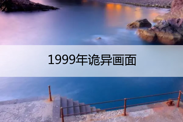 1999年诡异画面 1999年发生了什么诡异世界