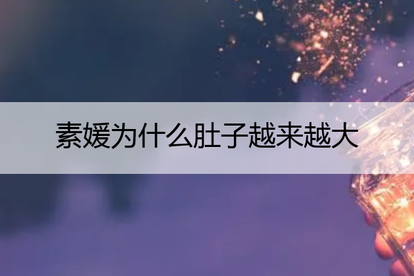 素媛为什么肚子越来越大 素媛为什么会肚子越来越大